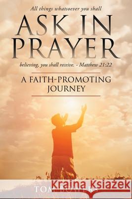 Ask in Prayer: A Faith-Promoting Journey Bowers Tom 9781732854215