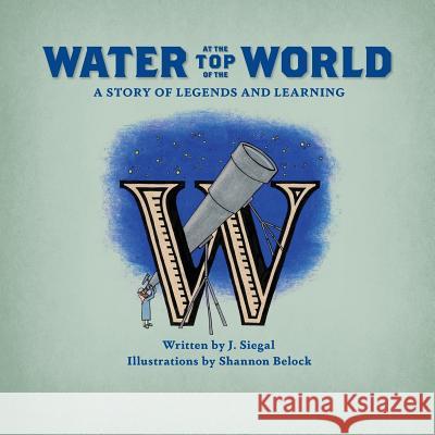 Water at the Top of the World: A Story of Legends and Learning Shannon Belock J. Siegal 9781732856721 Seego Publishing