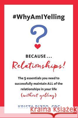 #WhyAmIYelling? Because...Relationships!: The 5 essentials you need to successfully maintain ALL of the relationships in your life (without yelling) Rizzo, Krista 9781732857223 Why Am I Yelling, LLC