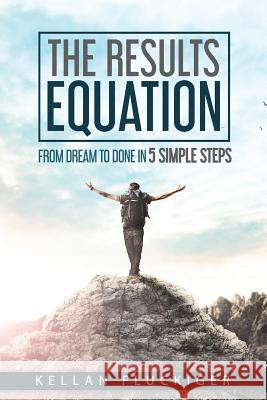 The Results Equation: From Dream to Done in 5 Simple Steps Joy Fluckiger Kellan Fluckiger 9781732858831