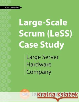 Large-Scale Scrum (LeSS) Case Study: Large Server Hardware Company James L. Carpenter 9781732875159