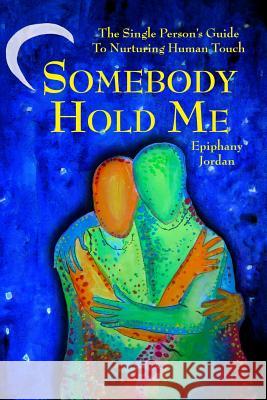 Somebody Hold Me: The Single Person's Guide to Nurturing Human Touch Epiphany Miriam Jordan 9781732879201 Not Avail