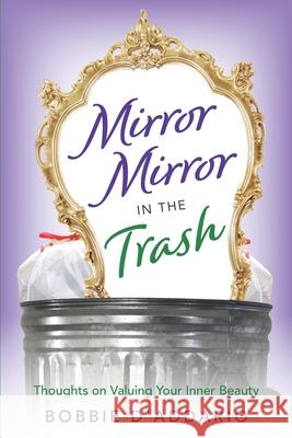 Mirror Mirror In the Trash: Thoughts on Valuing Your Inner Beauty Bobbie D'Addario 9781732879607