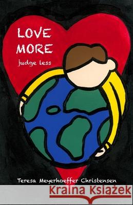 LOVE MORE Judge Less Teresa Meyerhoeffer Christensen 9781732880269 Bridge2wolrds Books