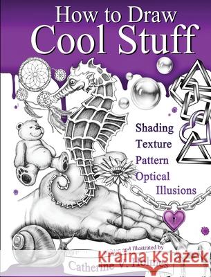 How to Draw Cool Stuff: Shading, Textures and Optical Illusions Catherine V Holmes 9781732888821