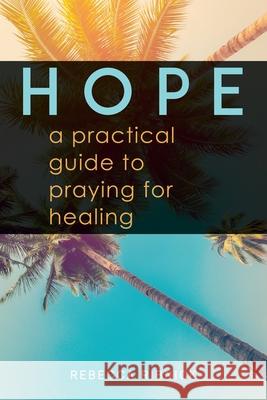 Hope: A Practical Guide to Praying for Healing Rebecca Ribnick 9781732893405 Rebecca Ribnick