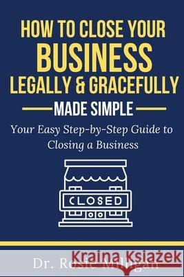How To Close Your Business Legally and Gracefully Your Easy Step by Step Guide To Closing a Business Made Simple Rosie Milligan 9781732898271