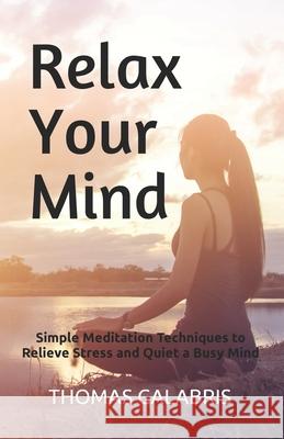 Relax Your Mind: Simple Meditation Techniques to Relieve Stress and Quiet a Busy Mind Thomas Calabris 9781732910607 Inner Vitality Systems LLC