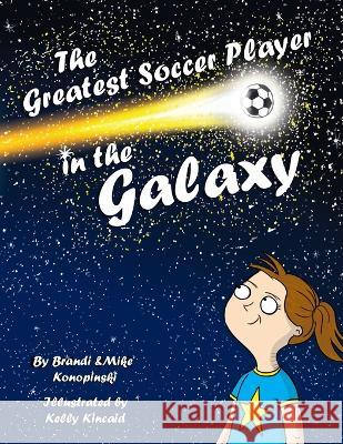 The Greatest Soccer Player In The Galaxy Brandi Konopinski Mike Konopinski Kelly Kincaid 9781732912410