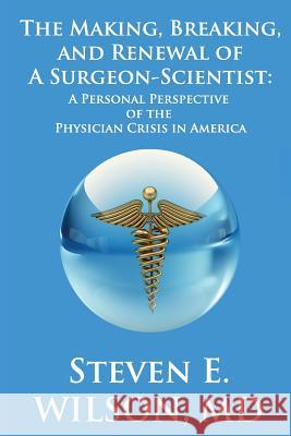 The Making, Breaking, and Renewal of a Surgeon-Scientist: A Personal Perspective of the Physician Crisis in America Steven E. Wilson 9781732915145