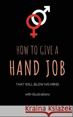 How To Give A Hand Job That Will Blow His Mind (With Illustrations) Jones, Sam 9781732921122 Flying Colors Publishing