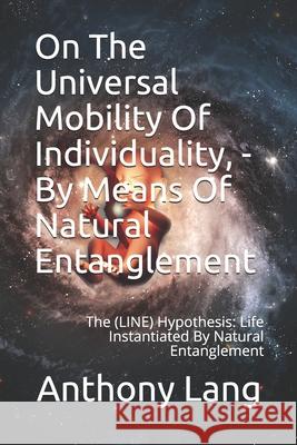 On The Universal Mobility Of Individuality, - By Means Of Natural Entanglement: The (LINE) Hypothesis: Life Instantiated By Natural Entanglement Lang, Anthony a. 9781732923515