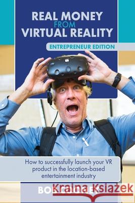 Real Money from Virtual Reality - Entrepreneur Edition: How to successfully launch your VR product in the location-based entertainment industry. Bob Cooney 9781732932500