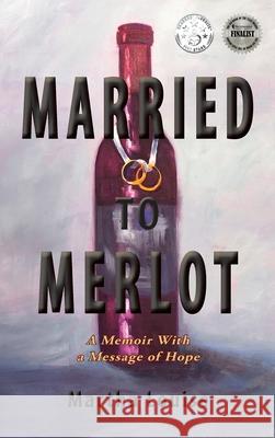 Married to Merlot: A Memoir With a Message of Hope Louise, Martha 9781732942318 Frey House Publishing LLC