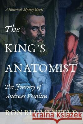 The King's Anatomist: The Journey of Andreas Vesalius Ron Blumenfeld 9781732950894 History Through Fiction LLC