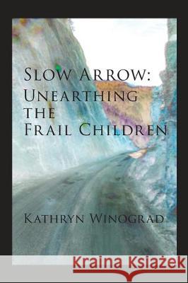 Slow Arrow: Unearthing the Frail Children Kathryn Winograd 9781732952140 Saddle Road Press