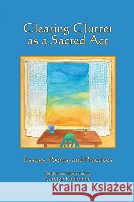 Clearing Clutter as a Sacred Act: Essays, Poems and Practices Koehnline, Carolyn 9781732954304 Village Books