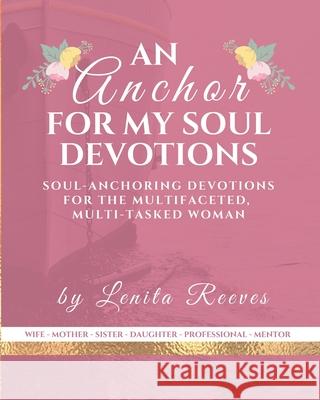 An Anchor for My Soul Devotions: Soul Anchoring Devotions for the Multifaceted, Multi-Tasked Woman Lenita Reeves 9781732954922 Purposehouse Publishing