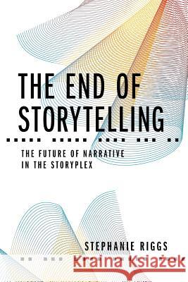 The End of Storytelling: The Future of Narrative in the Storyplex Stephanie Riggs Maya P. Lim Megan Hustead 9781732955929 Beat Media Group