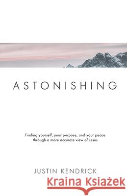 Astonishing: Finding yourself, your purpose, and your peace through a more accurate view of Jesus Justin Kendrick 9781732959408