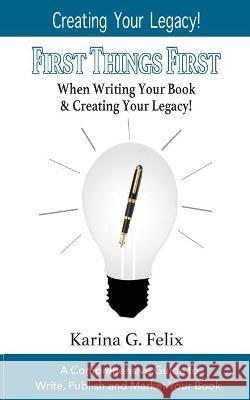 FIRST THINGS FIRST When Writing Your Book and Creating Your Legacy!: A Comprehensive Guide to Write, Publish and Market Your Book. Karina G. Felix Lori K. Robinson 9781732969636