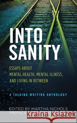 Into Sanity: Essays About Mental Health, Mental Illness, and Living in Between - A Talking Writing Anthology Martha Nichols Mark Vonnegut 9781732974807