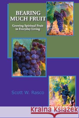 Bearing Much Fruit: Growing Spiritual Fruit in Everyday Living Scott W. Rasco Deana S. Carmack Scott W. Rasco 9781732975507