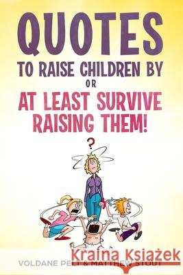 Quotes to raise children by or At least survive raising them! Matthew Stout Mary Leihsing Voldane Pelt 9781732979758