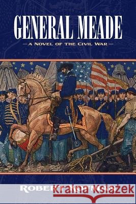 General Meade: A Novel of the Civil War Robert Kofman 9781732991002