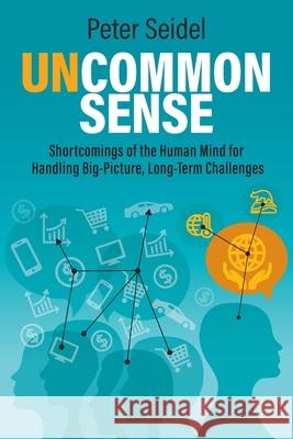 Uncommon Sense: Shortcomings of the Human Mind for Handling Big-Picture, Long-Term Challenges Peter Seidel 9781732993310 Steady State Press