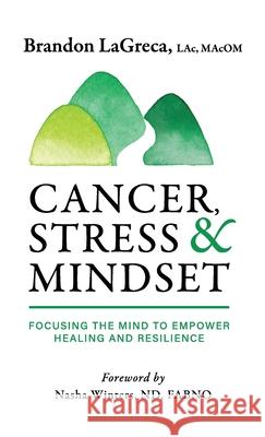 Cancer, Stress & Mindset: Focusing the Mind to Empower Healing and Resilience Brandon Lagreca, Nasha Winters 9781732999657