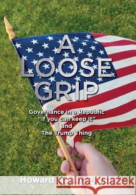 A Loose Grip: Governance in a Republic - If you can keep it - and The Trump Thing Asher, Howard 9781733002004 Uncommon Sense Press