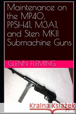 Maintenance on the MP40, PPSH41, M3A1, and Sten MKII Submachine Guns Glenn James, Jr. Fleming 9781733005333