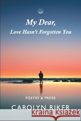 My Dear, Love Hasn't Forgotten You: Poetry & Prose Carolyn Riker 9781733009911 Golden Dragonfly Press