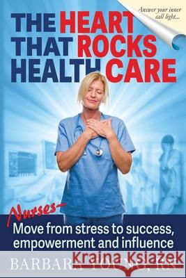 The Heart that Rocks Health Care: Nurses, Move from Stress to Success, Empowerment and Influence Barbara Young, RN 9781733026901 Barbara Young