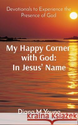 My Happy Corner with God: In Jesus' Name: In Jesus' Name: Devotionals to Experience the Presence of God Diana M Young   9781733032964