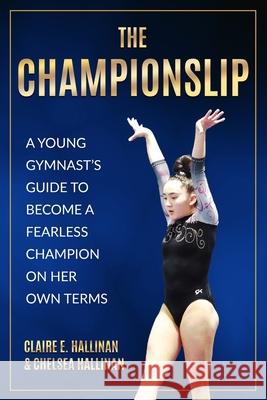 The Championslip: A Young Gymnast's Guide to Become a Fearless Champion on Her Own Terms Claire E. Hallinan Chelsea Hallinan 9781733035644 Claire E. Hallinan