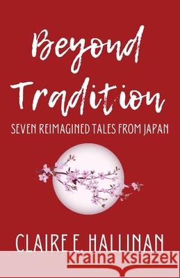 Beyond Tradition: Seven Reimagined Tales from Japan Claire E. Hallinan 9781733035675 Claire E. Hallinan