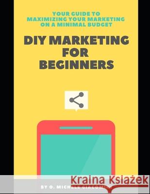DIY Marketing for Beginners: Your Guide to Maximizing your Marketing on a Minimal Budget Olivia Michele Giacomini O. Michele Giacomini 9781733036610