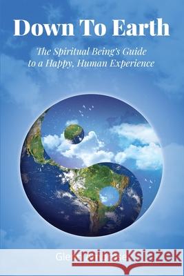Down To Earth: The Spiritual Being's Guide to a Happy, Human Experience Glenn Ambrose 9781733039383 Sacred Life Publishers