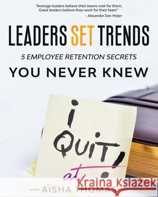 Leaders Set Trends: 5 Employee Retention Secrets You Never Knew Aisha Thomas 9781733046411