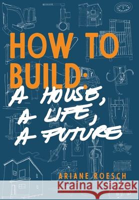 How to Build: a House, a Life, a Future Ariane Roesch 9781733054508