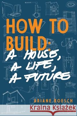 How to Build: a House, a Life, a Future Ariane Roesch 9781733054522