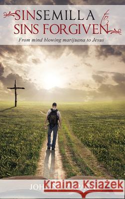 Sinsemilla to Sins Forgiven: From mind blowing marijuana to Jesus Johnny Zapata 9781733055734 Toplink Publishing, LLC