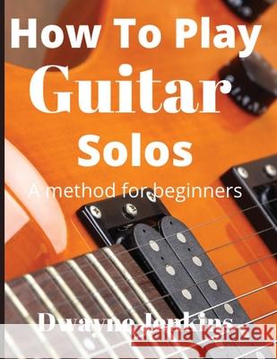 How To Play Guitar Solos: A method book for beginners Dwayne Jenkins 9781733064460 Tritone Publishing