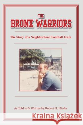 The Bronx Warriors: The Story of a Neighborhood Football Team Robert H. Nieder 9781733073301