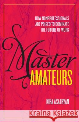 Master Amateurs: How Nonprofessionals Are Poised to Dominate the Future of Work Asatryan Kira 9781733073400 Basalt Books