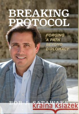 Breaking Protocol: Forging a Path Beyond Diplomacy Bob J. Satawake 9781733077903 Bob J. Satawake