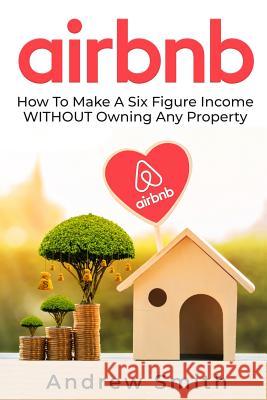 Airbnb: How To Make a Six Figure Income WITHOUT Owning Any Property Andrew Smith 9781733092302 Josiah Vergonio