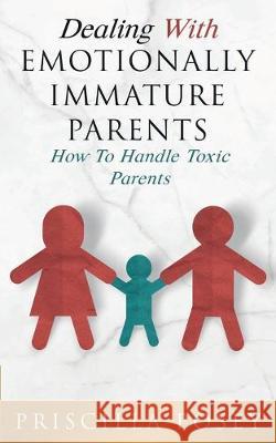 Dealing With Emotionally Immature Parents: How To Handle Toxic Parents Priscilla Posey 9781733092357 Priscilla Posey